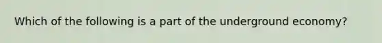 ​Which of the following is a part of the underground economy?