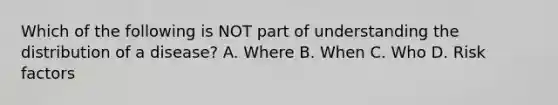 Which of the following is NOT part of understanding the distribution of a disease? A. Where B. When C. Who D. Risk factors