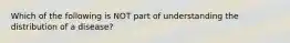 Which of the following is NOT part of understanding the distribution of a disease?