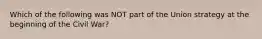 Which of the following was NOT part of the Union strategy at the beginning of the Civil War?