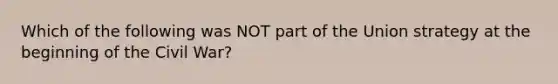 Which of the following was NOT part of the Union strategy at the beginning of the Civil War?