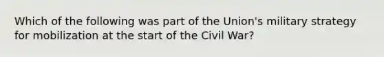 Which of the following was part of the Union's military strategy for mobilization at the start of the Civil War?