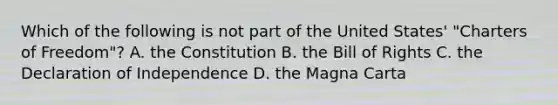 Which of the following is not part of the United States' "Charters of Freedom"? A. the Constitution B. the Bill of Rights C. the Declaration of Independence D. the Magna Carta