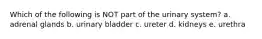 Which of the following is NOT part of the urinary system? a. adrenal glands b. urinary bladder c. ureter d. kidneys e. urethra