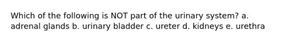 Which of the following is NOT part of the urinary system? a. adrenal glands b. urinary bladder c. ureter d. kidneys e. urethra