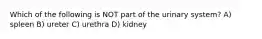 Which of the following is NOT part of the urinary system? A) spleen B) ureter C) urethra D) kidney