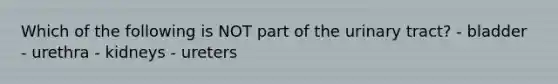 Which of the following is NOT part of the urinary tract? - bladder - urethra - kidneys - ureters