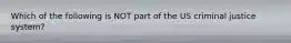 Which of the following is NOT part of the US criminal justice system?