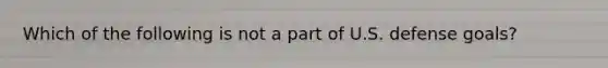 Which of the following is not a part of U.S. defense goals?