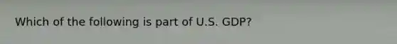 Which of the following is part of U.S. GDP?