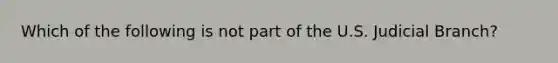 Which of the following is not part of the U.S. Judicial Branch?