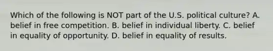 Which of the following is NOT part of the U.S. political culture? A. belief in free competition. B. belief in individual liberty. C. belief in equality of opportunity. D. belief in equality of results.