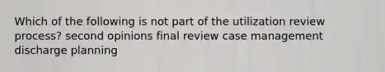 Which of the following is not part of the utilization review process? second opinions final review case management discharge planning