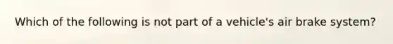 Which of the following is not part of a vehicle's air brake system?