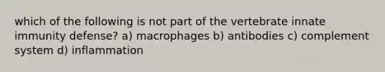 which of the following is not part of the vertebrate innate immunity defense? a) macrophages b) antibodies c) complement system d) inflammation