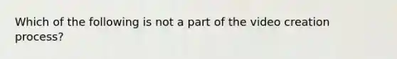 Which of the following is not a part of the video creation process?