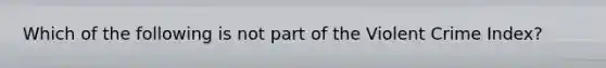 Which of the following is not part of the Violent Crime Index?