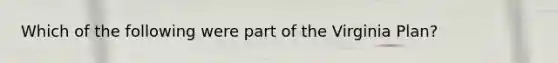 Which of the following were part of the Virginia Plan?