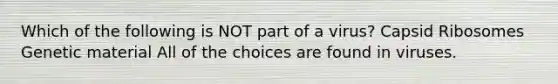 Which of the following is NOT part of a virus? Capsid Ribosomes Genetic material All of the choices are found in viruses.