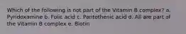 Which of the following is not part of the Vitamin B complex? a. Pyridoxamine b. Folic acid c. Pantothenic acid d. All are part of the Vitamin B complex e. Biotin