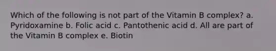 Which of the following is not part of the Vitamin B complex? a. Pyridoxamine b. Folic acid c. Pantothenic acid d. All are part of the Vitamin B complex e. Biotin