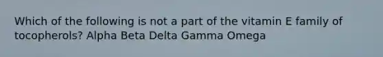 Which of the following is not a part of the vitamin E family of tocopherols? Alpha Beta Delta Gamma Omega