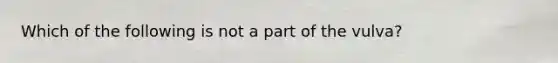 Which of the following is not a part of the vulva?