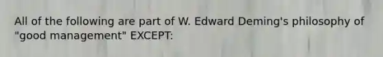 All of the following are part of W. Edward Deming's philosophy of "good management" EXCEPT: