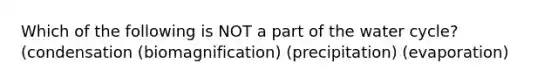 Which of the following is NOT a part of the water cycle? (condensation (biomagnification) (precipitation) (evaporation)