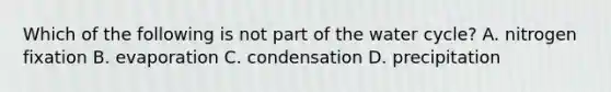 Which of the following is not part of the water cycle? A. nitrogen fixation B. evaporation C. condensation D. precipitation