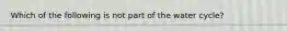 Which of the following is not part of the water cycle?