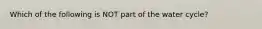 Which of the following is NOT part of the water cycle?