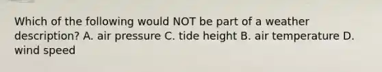 Which of the following would NOT be part of a weather description? A. air pressure C. tide height B. air temperature D. wind speed