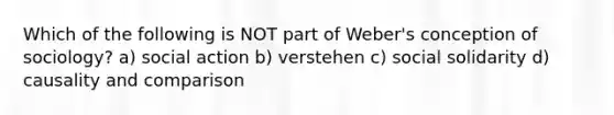 Which of the following is NOT part of Weber's conception of sociology? a) social action b) verstehen c) social solidarity d) causality and comparison