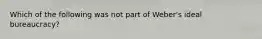 Which of the following was not part of Weber's ideal bureaucracy?