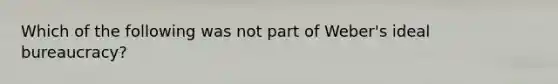 Which of the following was not part of Weber's ideal bureaucracy?