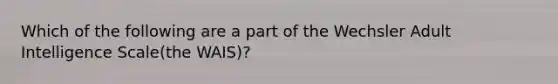 Which of the following are a part of the Wechsler Adult Intelligence Scale(the WAIS)?