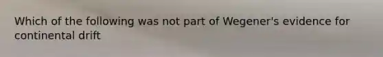 Which of the following was not part of Wegener's evidence for continental drift