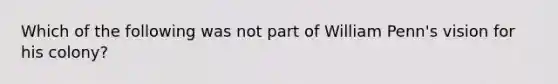 Which of the following was not part of William Penn's vision for his colony?