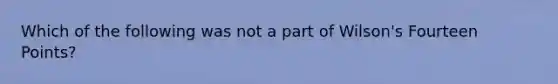 Which of the following was not a part of Wilson's Fourteen Points?