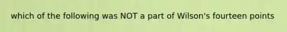 which of the following was NOT a part of Wilson's fourteen points