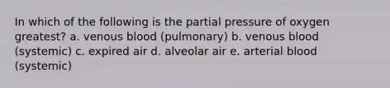 In which of the following is the partial pressure of oxygen greatest? a. venous blood (pulmonary) b. venous blood (systemic) c. expired air d. alveolar air e. arterial blood (systemic)