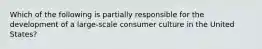 Which of the following is partially responsible for the development of a large-scale consumer culture in the United States?