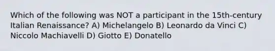 Which of the following was NOT a participant in the 15th-century Italian Renaissance? A) Michelangelo B) Leonardo da Vinci C) Niccolo Machiavelli D) Giotto E) Donatello