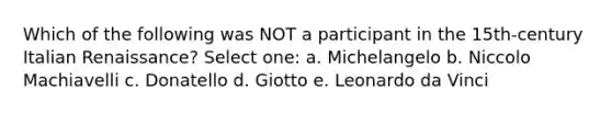 Which of the following was NOT a participant in the 15th-century Italian Renaissance? Select one: a. Michelangelo b. Niccolo Machiavelli c. Donatello d. Giotto e. Leonardo da Vinci