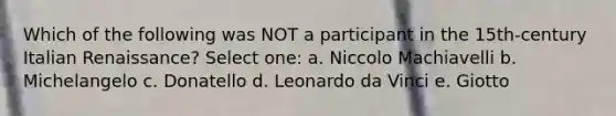 Which of the following was NOT a participant in the 15th-century Italian Renaissance? Select one: a. Niccolo Machiavelli b. Michelangelo c. Donatello d. Leonardo da Vinci e. Giotto