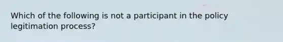 Which of the following is not a participant in the policy legitimation process?