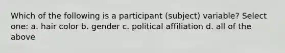 Which of the following is a participant (subject) variable?​ Select one: a. hair color b. gender c. political affiliation d. all of the above