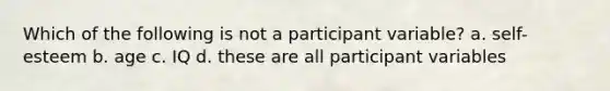 Which of the following is not a participant variable? a. self-esteem b. age c. IQ d. these are all participant variables