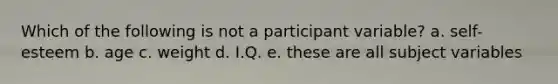 Which of the following is not a participant variable? a. self-esteem b. age c. weight d. I.Q. e. these are all subject variables